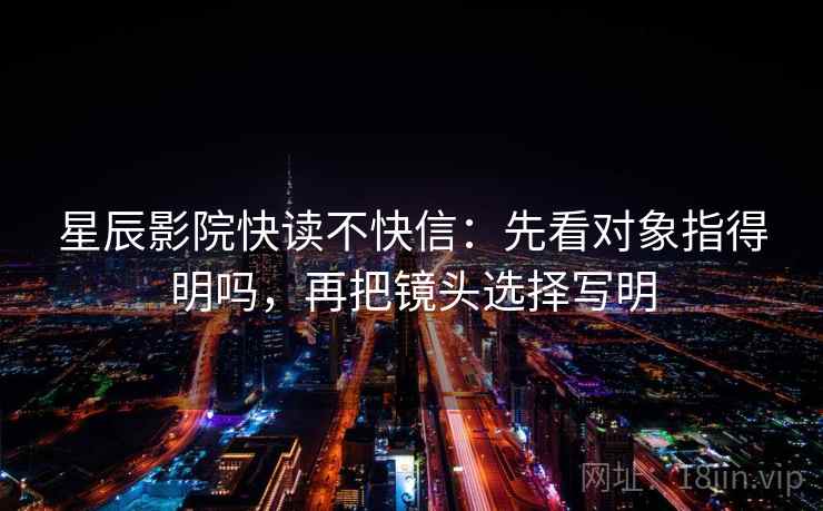 星辰影院快读不快信:先看对象指得明吗,再把镜头选择写明 第2张 星辰影院快读不快信:先看对象指得明吗,再把镜头选择写明 第2张