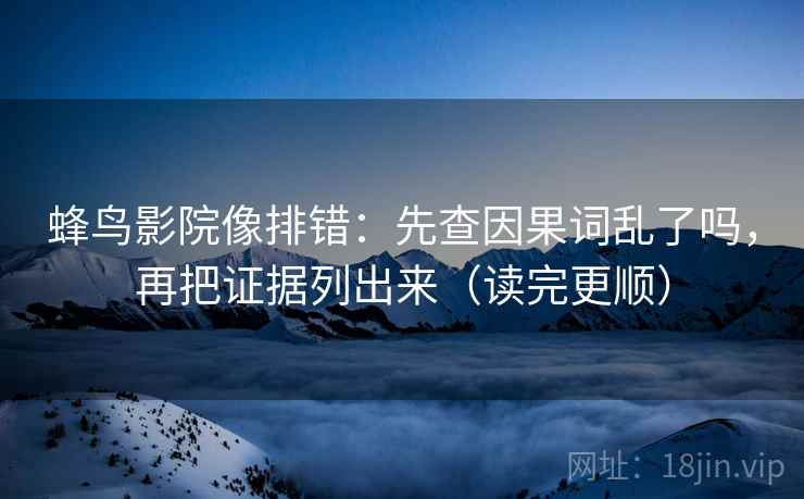 蜂鸟影院像排错:先查因果词乱了吗,再把证据列出来(读完更顺) 第2张 蜂鸟影院像排错:先查因果词乱了吗,再把证据列出来(读完更顺) 第2张