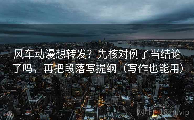风车动漫想转发?先核对例子当结论了吗,再把段落写提纲(写作也能用) 第2张 风车动漫想转发?先核对例子当结论了吗,再把段落写提纲(写作也能用) 第2张