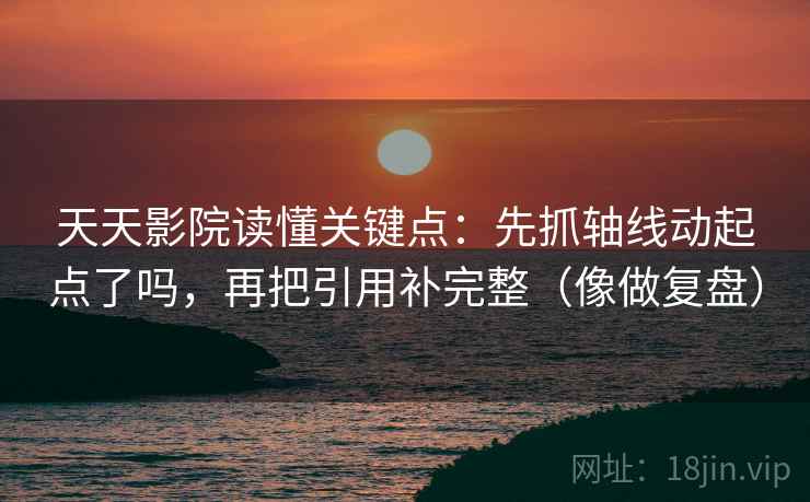 天天影院读懂关键点：先抓轴线动起点了吗，再把引用补完整（像做复盘）