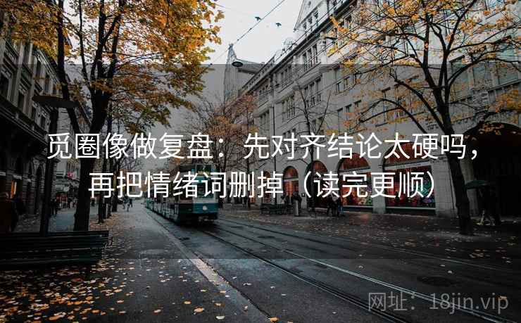 觅圈像做复盘:先对齐结论太硬吗,再把情绪词删掉(读完更顺) 第2张 觅圈像做复盘:先对齐结论太硬吗,再把情绪词删掉(读完更顺) 第2张