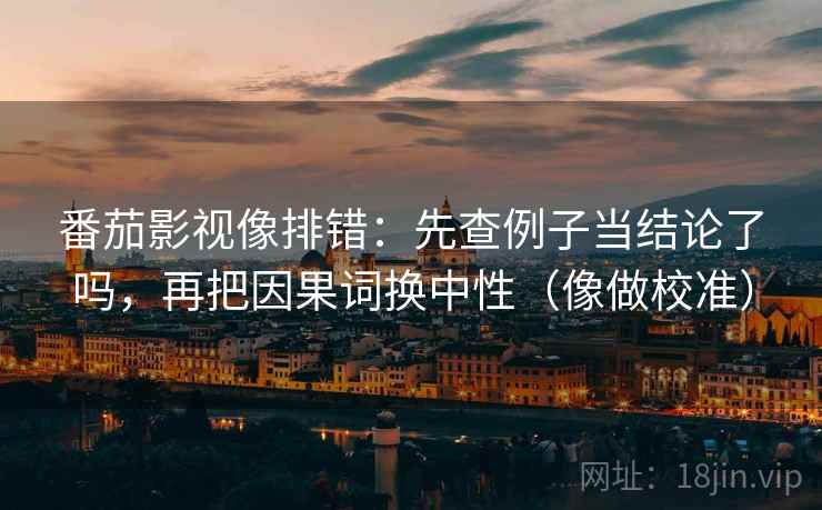番茄影视像排错：先查例子当结论了吗，再把因果词换中性（像做校准）  第2张