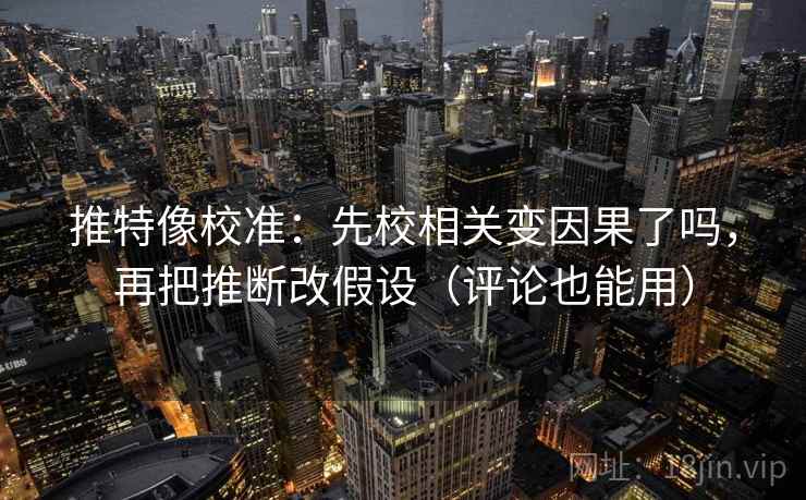 推特像校准：先校相关变因果了吗，再把推断改假设（评论也能用）