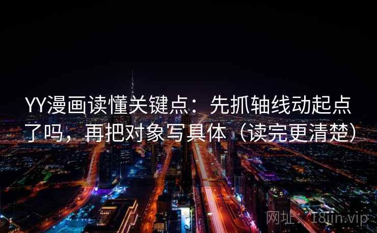 YY漫画读懂关键点：先抓轴线动起点了吗，再把对象写具体（读完更清楚）