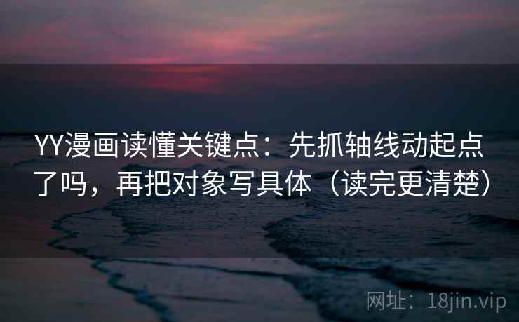 YY漫画读懂关键点：先抓轴线动起点了吗，再把对象写具体（读完更清楚）  第2张