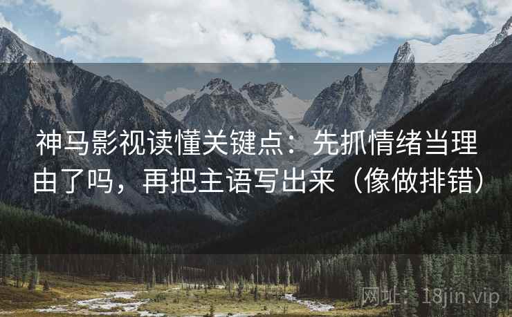 神马影视读懂关键点：先抓情绪当理由了吗，再把主语写出来（像做排错）  第2张
