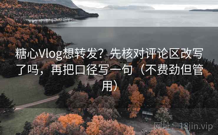糖心Vlog想转发？先核对评论区改写了吗，再把口径写一句（不费劲但管用）  第2张