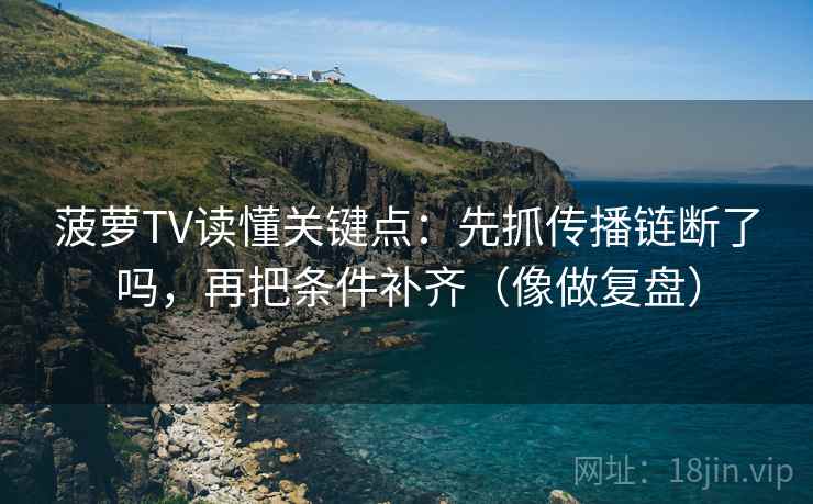 菠萝TV读懂关键点:先抓传播链断了吗,再把条件补齐(像做复盘)