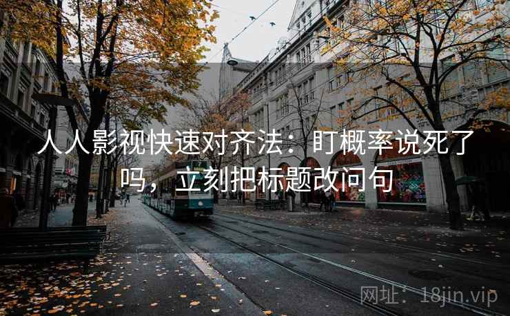 人人影视快速对齐法：盯概率说死了吗，立刻把标题改问句  第2张