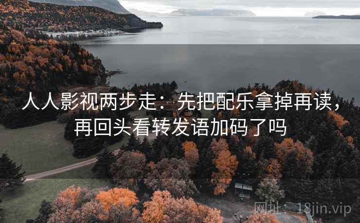 人人影视两步走：先把配乐拿掉再读，再回头看转发语加码了吗