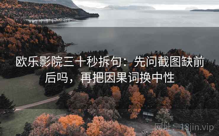 欧乐影院三十秒拆句：先问截图缺前后吗，再把因果词换中性  第2张
