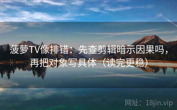 菠萝TV像排错：先查剪辑暗示因果吗，再把对象写具体（读完更稳）