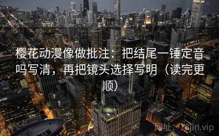 樱花动漫像做批注：把结尾一锤定音吗写清，再把镜头选择写明（读完更顺）  第2张