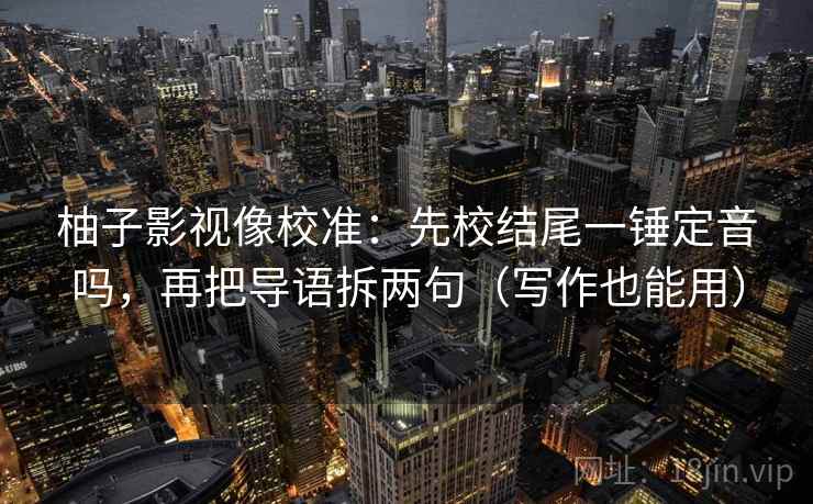柚子影视像校准：先校结尾一锤定音吗，再把导语拆两句（写作也能用）  第2张