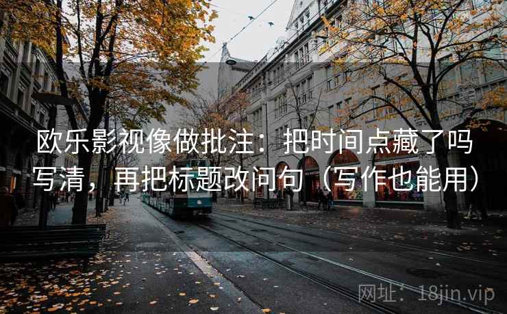 欧乐影视像做批注：把时间点藏了吗写清，再把标题改问句（写作也能用）