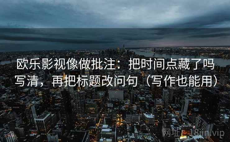 欧乐影视像做批注：把时间点藏了吗写清，再把标题改问句（写作也能用）  第2张