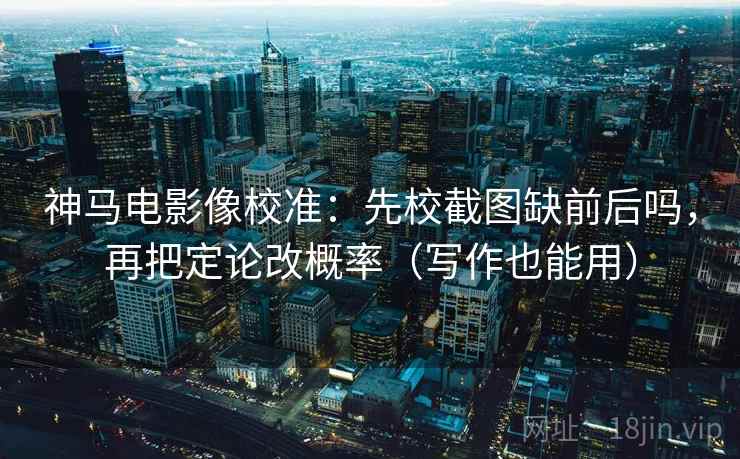 神马电影像校准：先校截图缺前后吗，再把定论改概率（写作也能用）  第2张