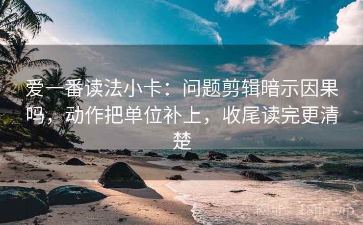 爱一番读法小卡：问题剪辑暗示因果吗，动作把单位补上，收尾读完更清楚  第2张