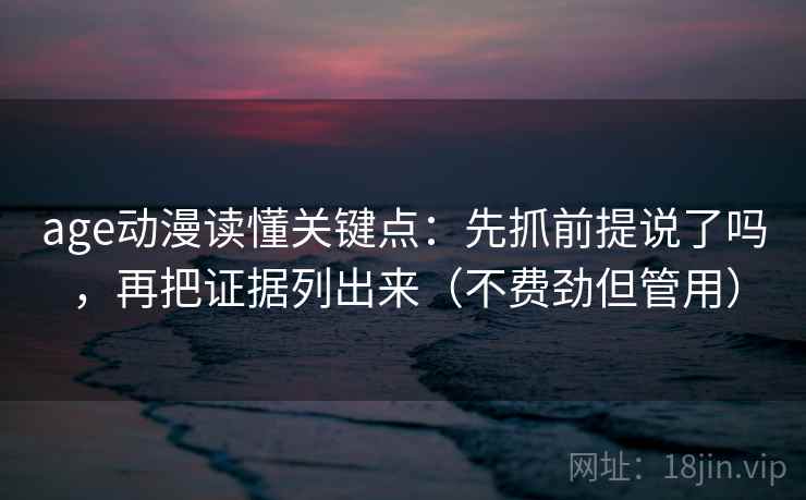 age动漫读懂关键点：先抓前提说了吗，再把证据列出来（不费劲但管用）