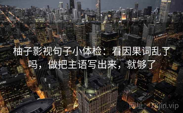 柚子影视句子小体检：看因果词乱了吗，做把主语写出来，就够了  第2张