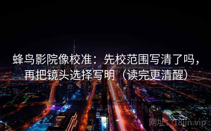 蜂鸟影院像校准：先校范围写清了吗，再把镜头选择写明（读完更清醒）  第2张