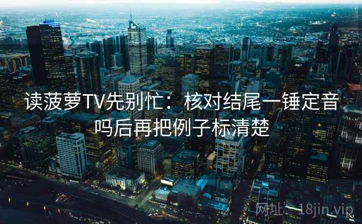 读菠萝TV先别忙：核对结尾一锤定音吗后再把例子标清楚