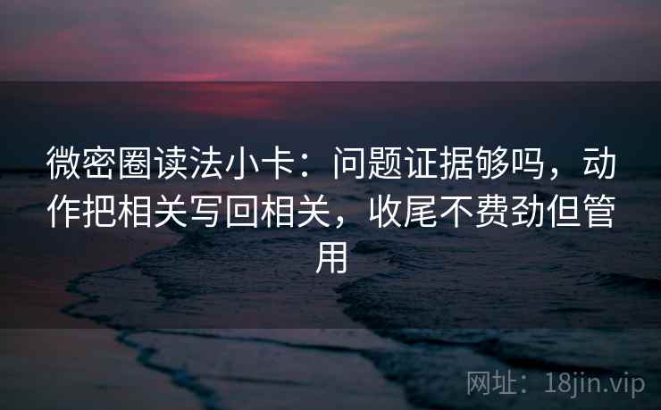 微密圈读法小卡：问题证据够吗，动作把相关写回相关，收尾不费劲但管用  第2张