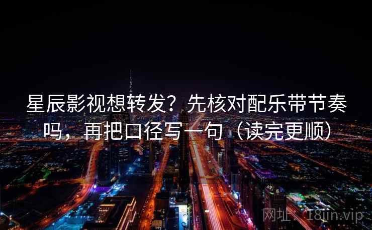 星辰影视想转发？先核对配乐带节奏吗，再把口径写一句（读完更顺）