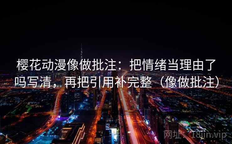 樱花动漫像做批注：把情绪当理由了吗写清，再把引用补完整（像做批注）  第2张