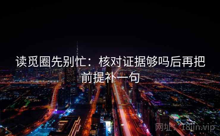 读觅圈先别忙：核对证据够吗后再把前提补一句