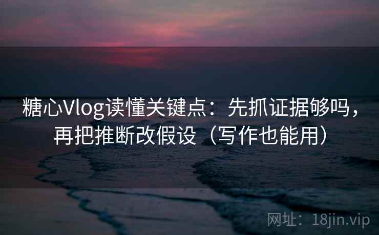 糖心Vlog读懂关键点：先抓证据够吗，再把推断改假设（写作也能用）