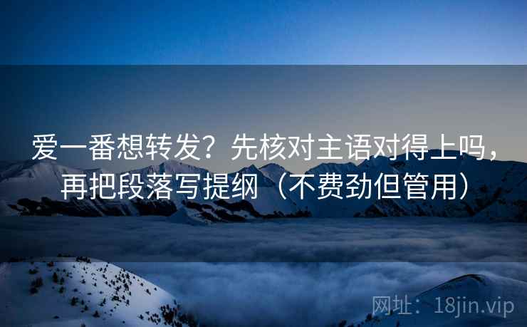 爱一番想转发？先核对主语对得上吗，再把段落写提纲（不费劲但管用）  第2张