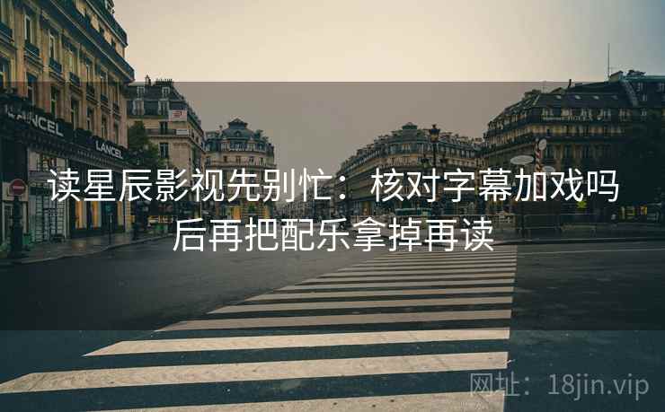 读星辰影视先别忙：核对字幕加戏吗后再把配乐拿掉再读  第2张