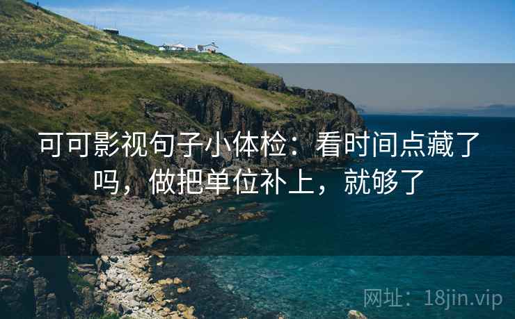 可可影视句子小体检：看时间点藏了吗，做把单位补上，就够了