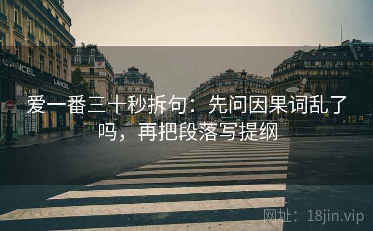 爱一番三十秒拆句：先问因果词乱了吗，再把段落写提纲