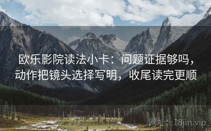 欧乐影院读法小卡：问题证据够吗，动作把镜头选择写明，收尾读完更顺
