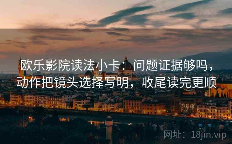 欧乐影院读法小卡：问题证据够吗，动作把镜头选择写明，收尾读完更顺  第2张