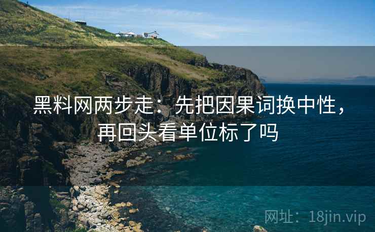 黑料网两步走：先把因果词换中性，再回头看单位标了吗