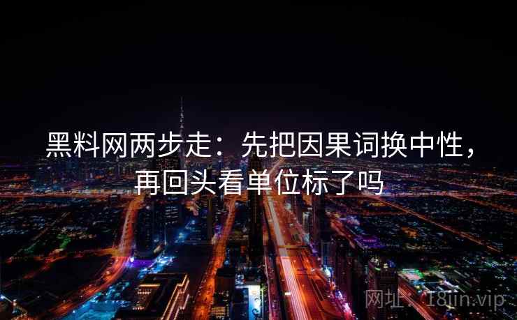 黑料网两步走：先把因果词换中性，再回头看单位标了吗  第2张
