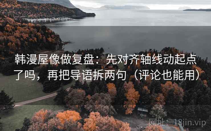 韩漫屋像做复盘：先对齐轴线动起点了吗，再把导语拆两句（评论也能用）