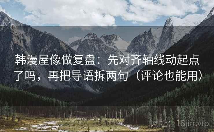韩漫屋像做复盘：先对齐轴线动起点了吗，再把导语拆两句（评论也能用）  第2张