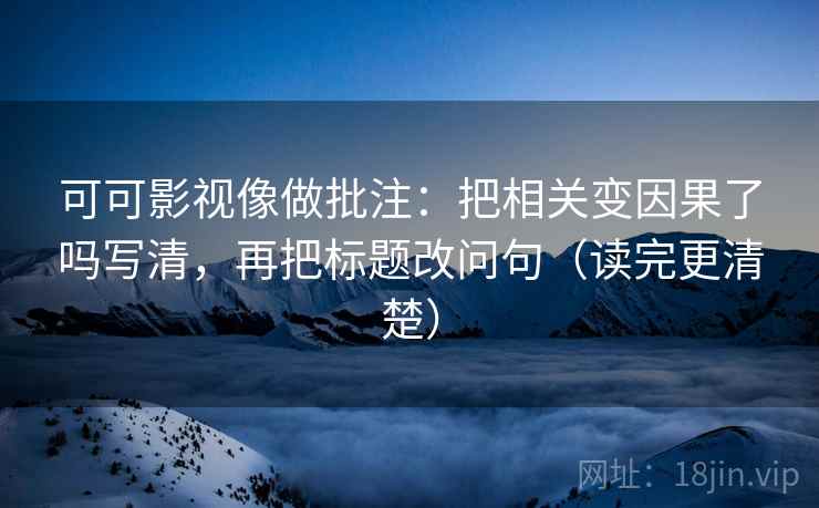 可可影视像做批注：把相关变因果了吗写清，再把标题改问句（读完更清楚）  第2张