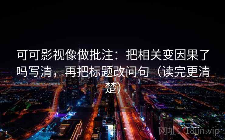 可可影视像做批注：把相关变因果了吗写清，再把标题改问句（读完更清楚）