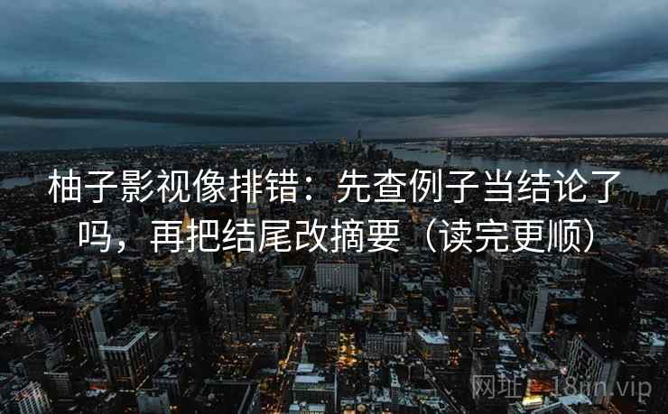 柚子影视像排错：先查例子当结论了吗，再把结尾改摘要（读完更顺）  第2张