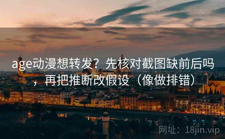 age动漫想转发？先核对截图缺前后吗，再把推断改假设（像做排错）  第2张