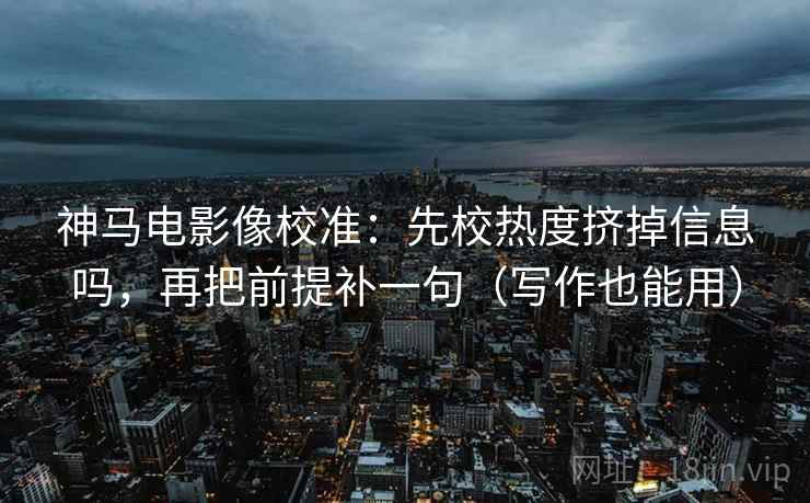 神马电影像校准：先校热度挤掉信息吗，再把前提补一句（写作也能用）