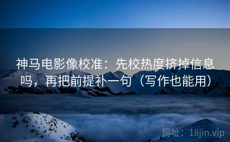 神马电影像校准：先校热度挤掉信息吗，再把前提补一句（写作也能用）  第2张