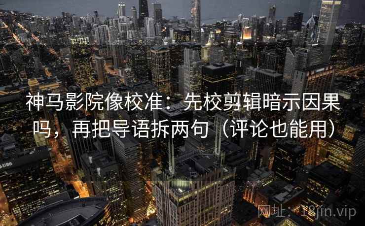 神马影院像校准：先校剪辑暗示因果吗，再把导语拆两句（评论也能用）