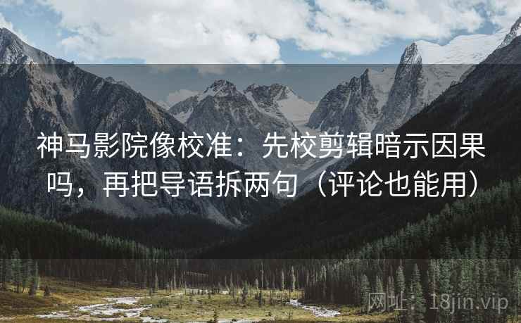 神马影院像校准：先校剪辑暗示因果吗，再把导语拆两句（评论也能用）  第2张