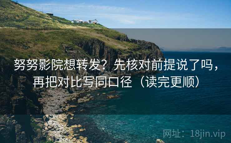 努努影院想转发？先核对前提说了吗，再把对比写同口径（读完更顺）  第2张